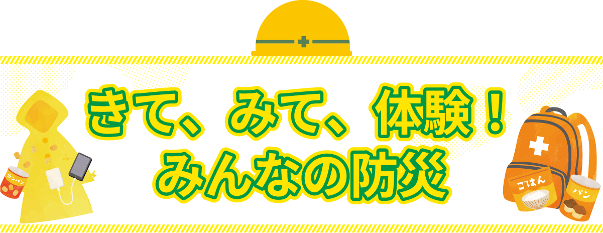 きて、みて、体験 ！ みんなの防災